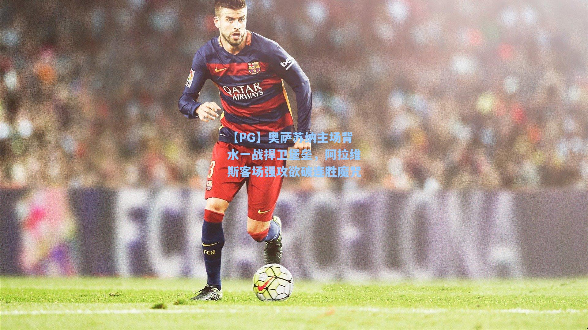 奥萨苏纳主场背水一战捍卫堡垒，阿拉维斯客场强攻欲破连胜魔咒