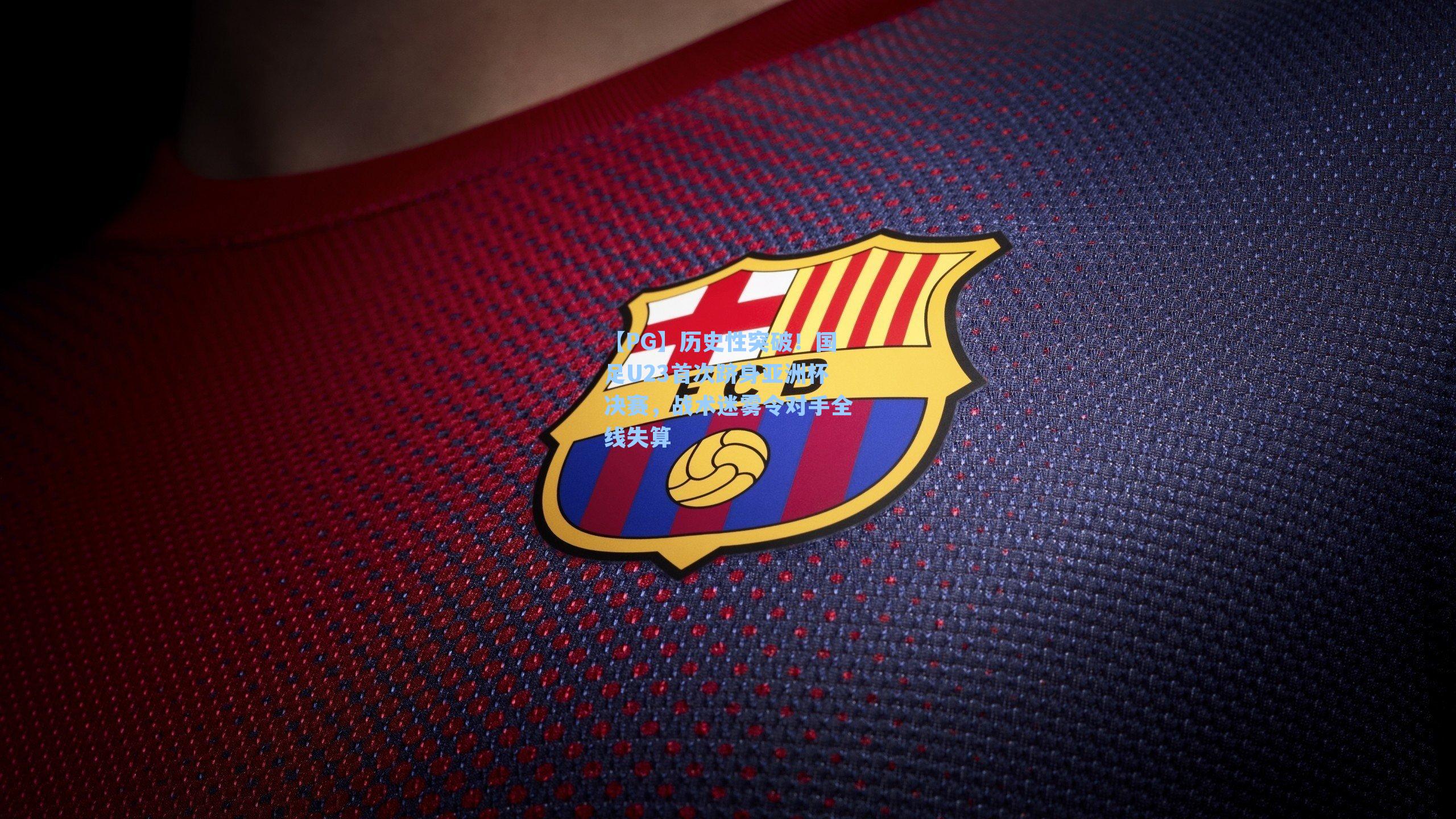 历史性突破！国足U23首次跻身亚洲杯决赛，战术迷雾令对手全线失算