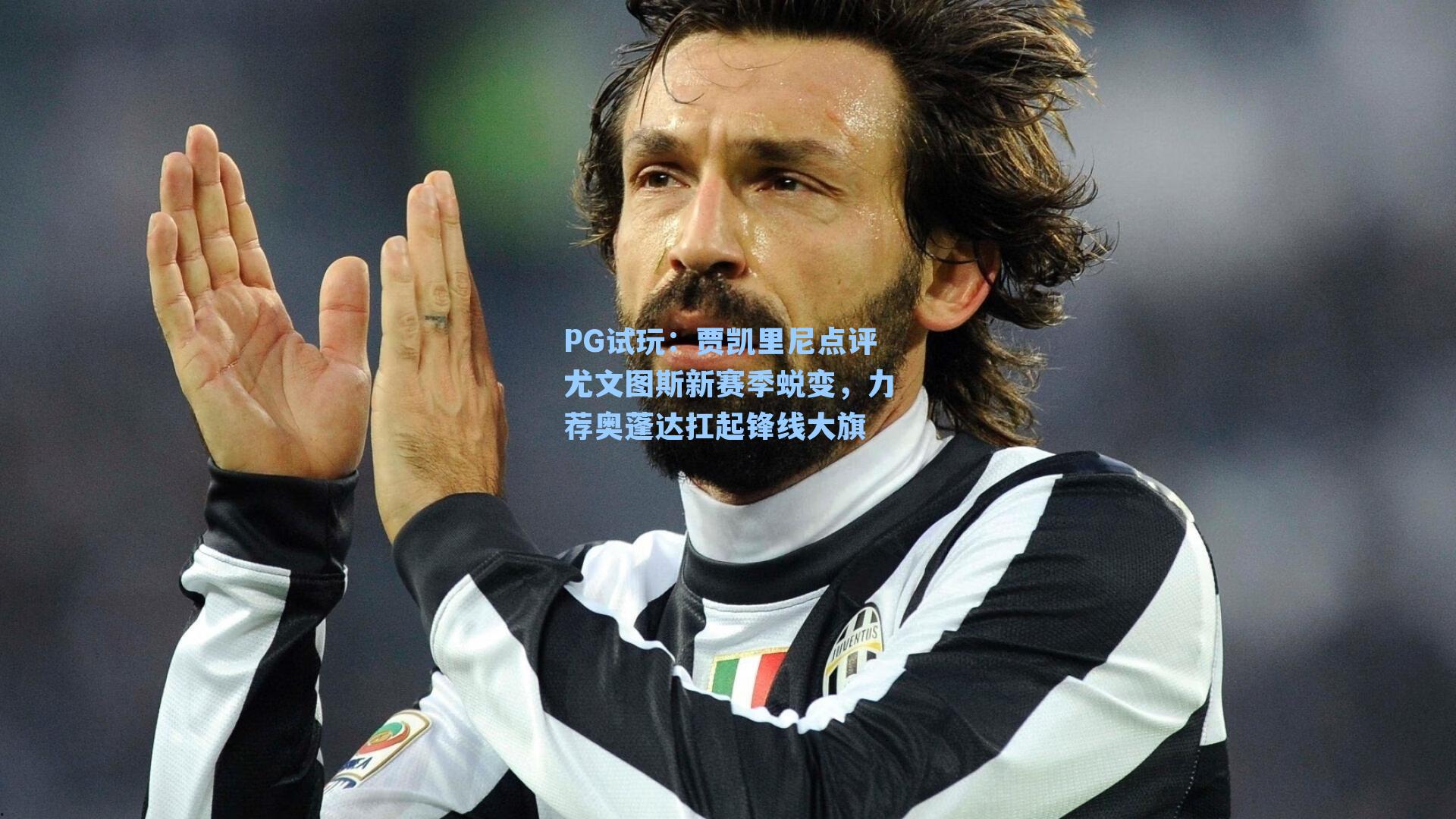 PG试玩：贾凯里尼点评尤文图斯新赛季蜕变，力荐奥蓬达扛起锋线大旗