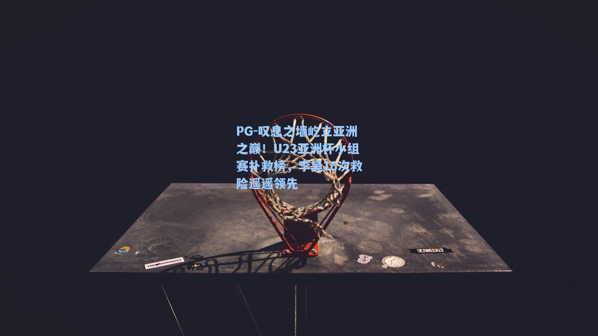 PG-叹息之墙屹立亚洲之巅！U23亚洲杯小组赛扑救榜，李昊16次救险遥遥领先