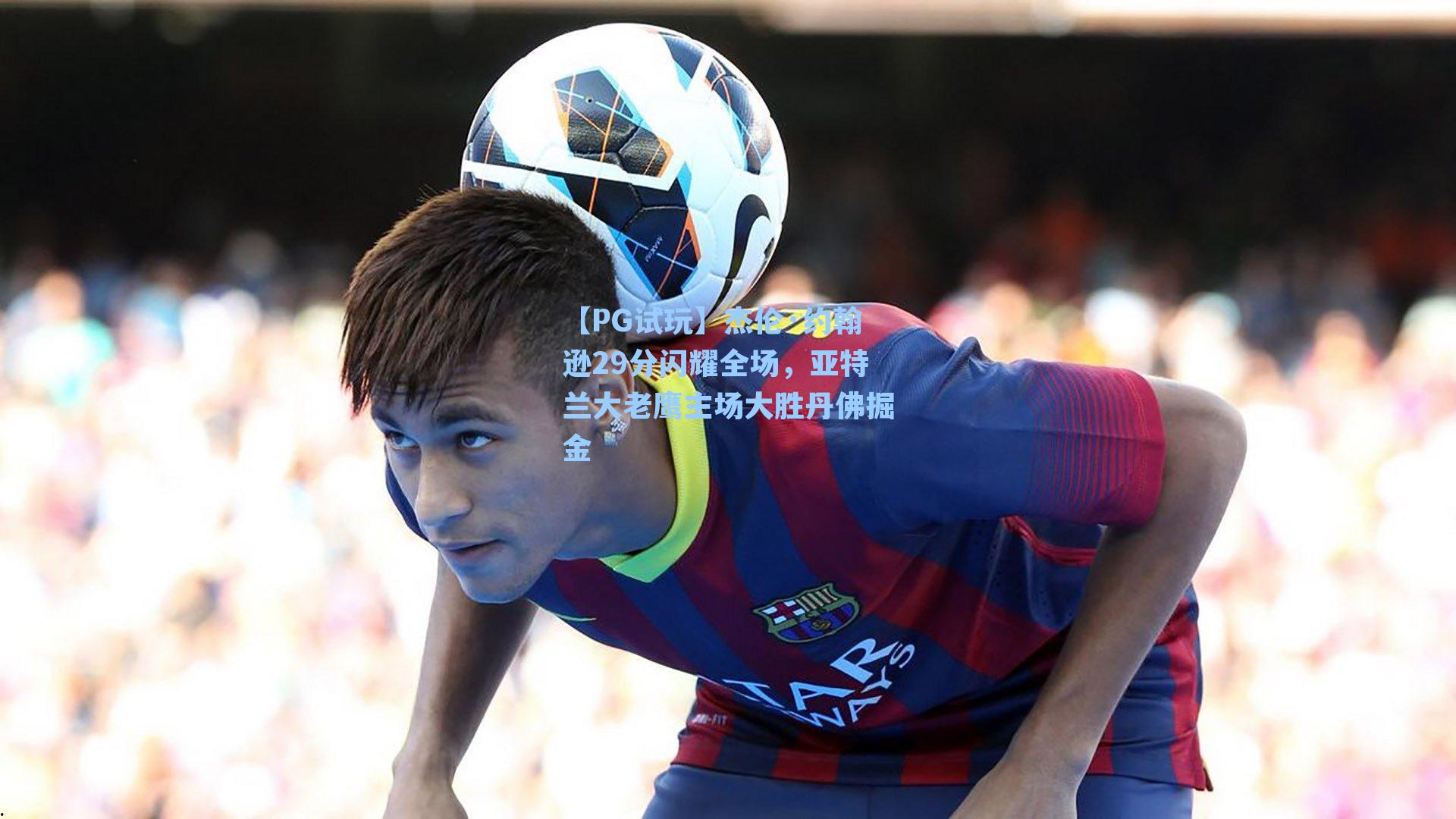 杰伦·约翰逊29分闪耀全场，亚特兰大老鹰主场大胜丹佛掘金