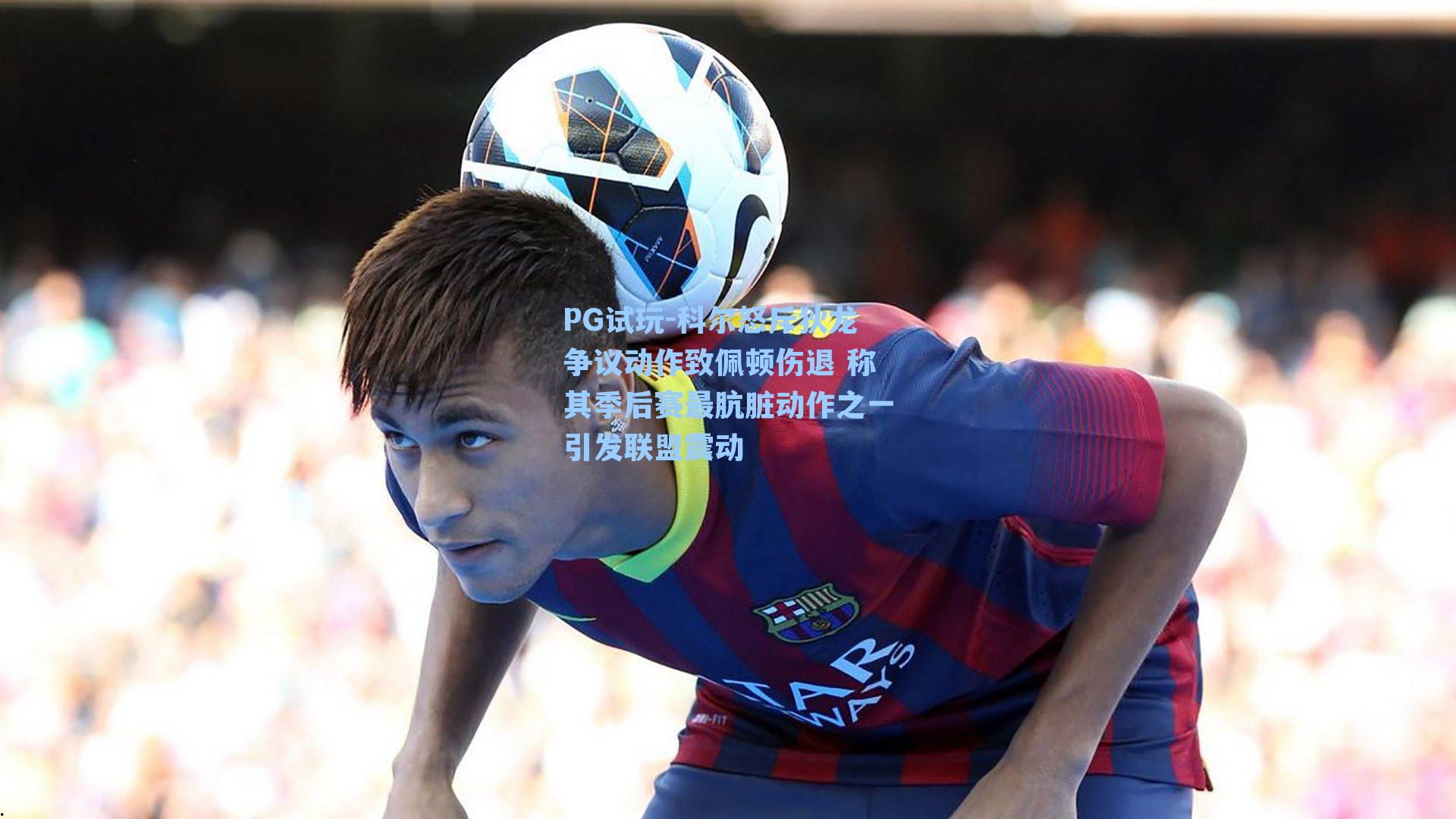 科尔怒斥狄龙争议动作致佩顿伤退 称其季后赛最肮脏动作之一引发联盟震动