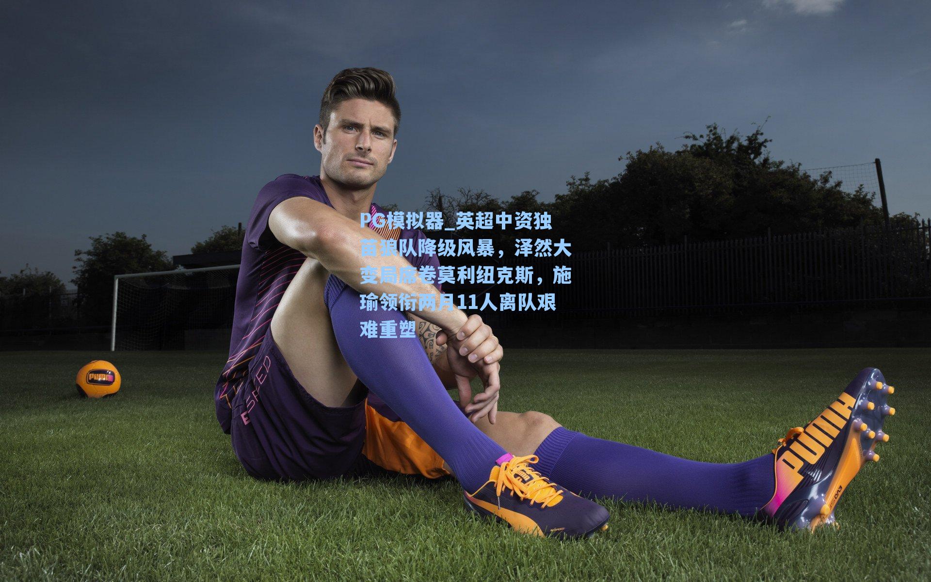 英超中资独苗狼队降级风暴，泽然大变局席卷莫利纽克斯，施瑜领衔两月11人离队艰难重塑