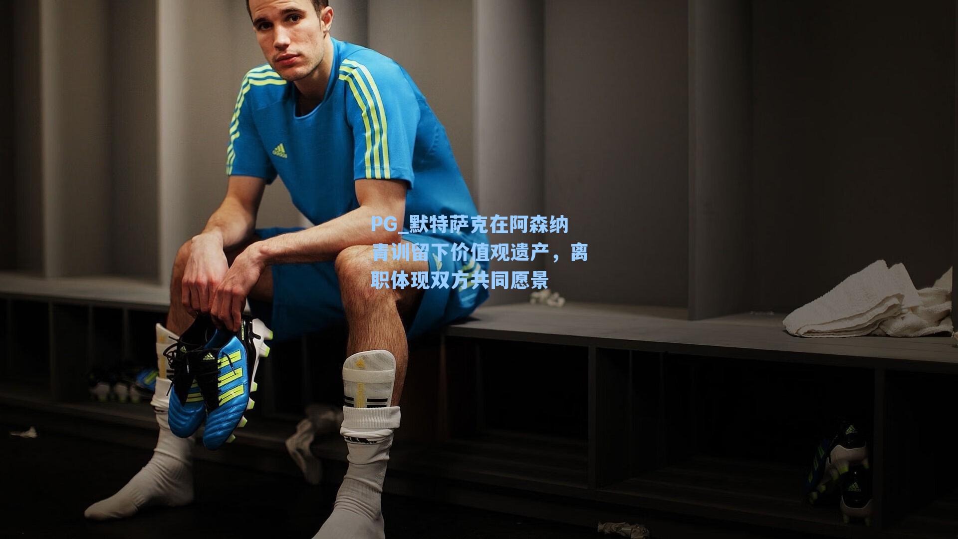 默特萨克在阿森纳青训留下价值观遗产，离职体现双方共同愿景