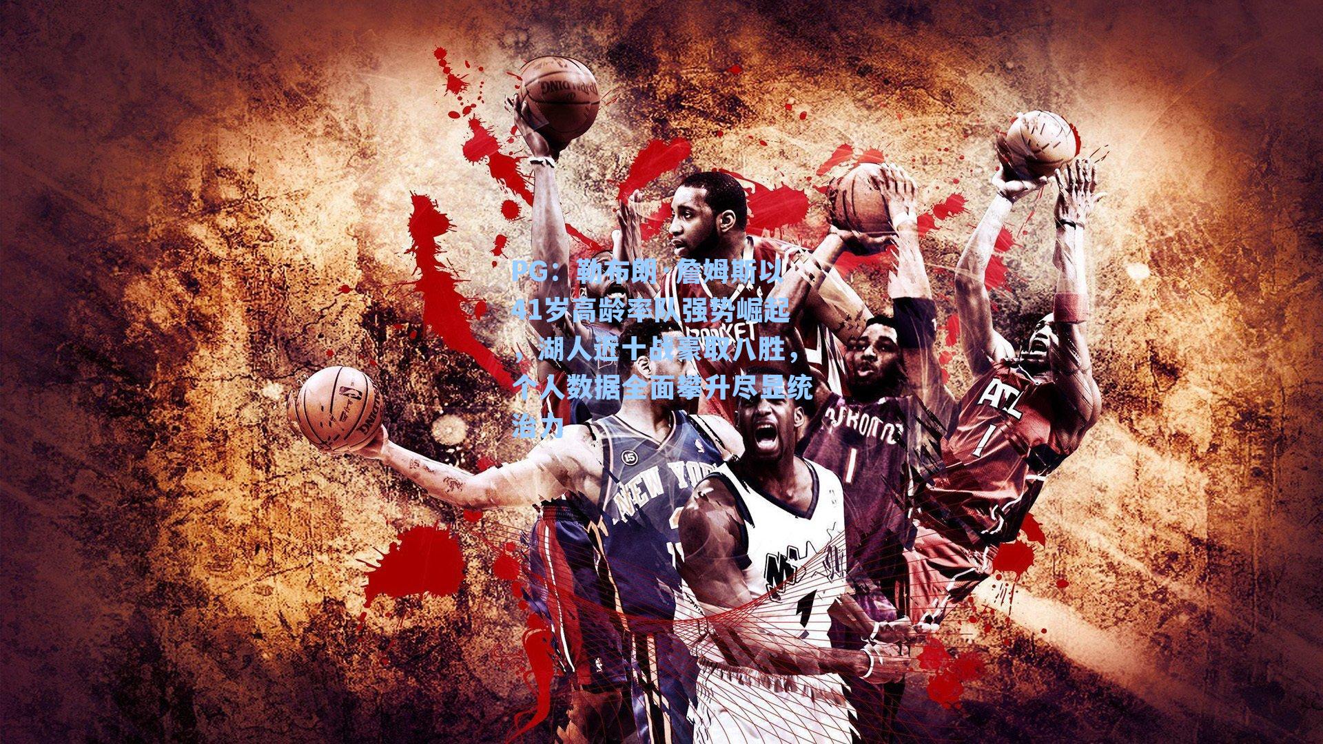 PG：勒布朗·詹姆斯以41岁高龄率队强势崛起，湖人近十战豪取八胜，个人数据全面攀升尽显统治力