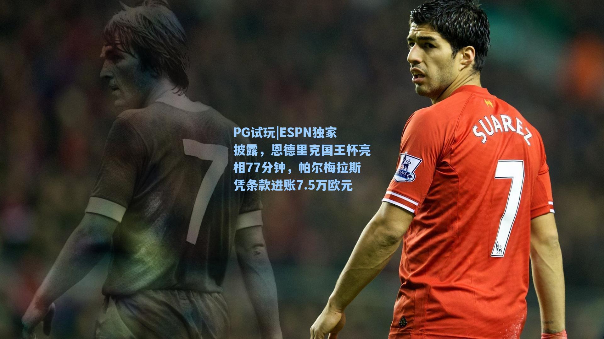 PG试玩|ESPN独家披露，恩德里克国王杯亮相77分钟，帕尔梅拉斯凭条款进账7.5万欧元