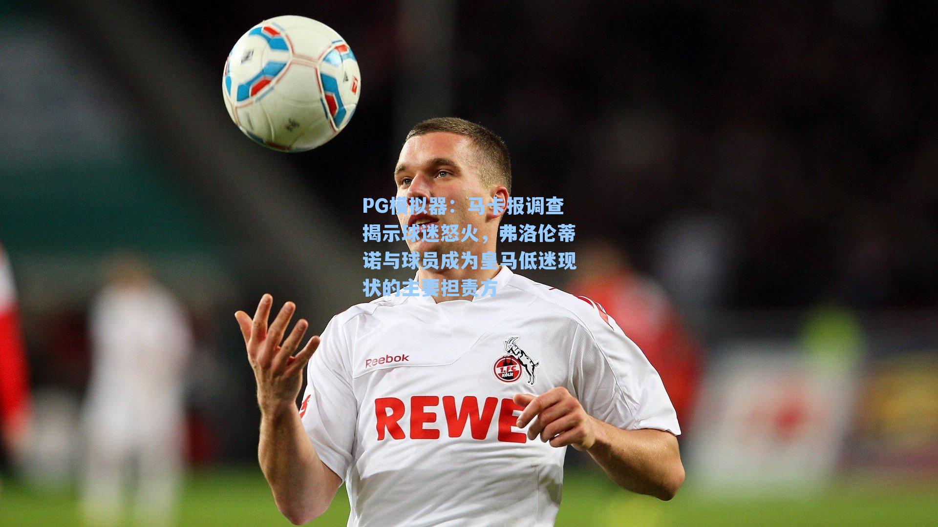 马卡报调查揭示球迷怒火，弗洛伦蒂诺与球员成为皇马低迷现状的主要担责方